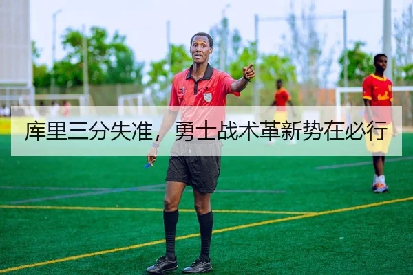库里三分失准，勇士战术革新势在必行
