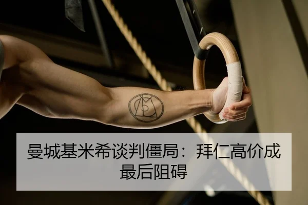 曼城基米希谈判僵局：拜仁高价成最后阻碍